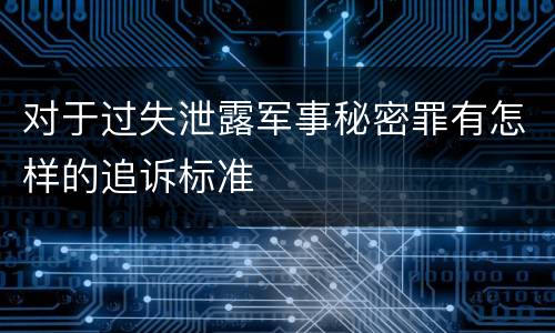 对于过失泄露军事秘密罪有怎样的追诉标准