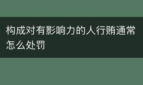 构成对有影响力的人行贿通常怎么处罚