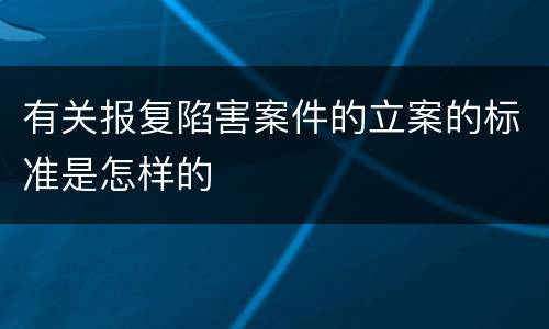 有关报复陷害案件的立案的标准是怎样的