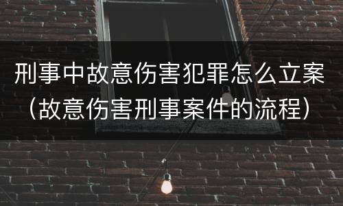 刑事中故意伤害犯罪怎么立案（故意伤害刑事案件的流程）