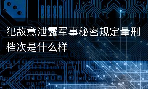犯故意泄露军事秘密规定量刑档次是什么样