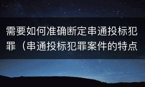 需要如何准确断定串通投标犯罪（串通投标犯罪案件的特点）