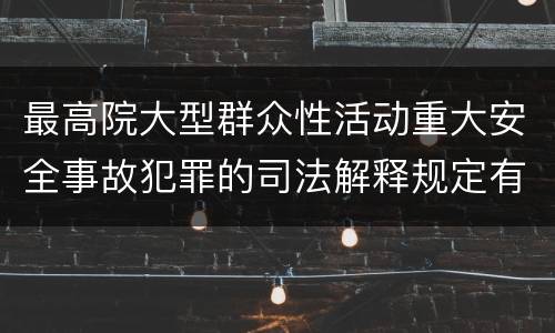 最高院大型群众性活动重大安全事故犯罪的司法解释规定有哪些主要内容