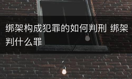 绑架构成犯罪的如何判刑 绑架判什么罪
