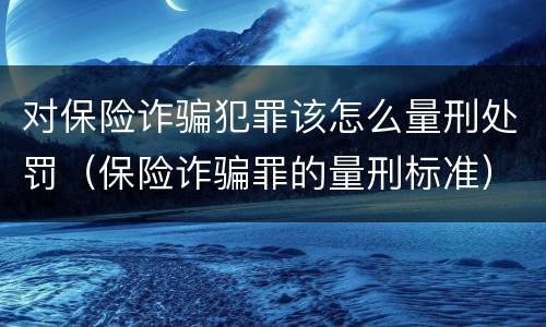 对保险诈骗犯罪该怎么量刑处罚（保险诈骗罪的量刑标准）