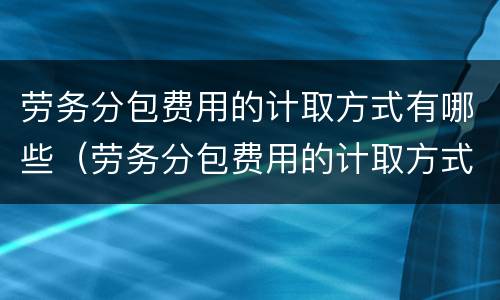 劳务分包费用的计取方式有哪些（劳务分包费用的计取方式有哪些）