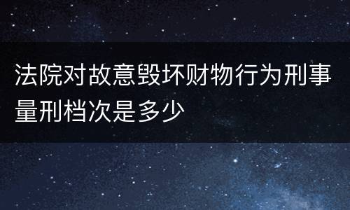 法院对故意毁坏财物行为刑事量刑档次是多少