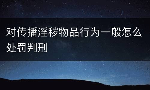 对传播淫秽物品行为一般怎么处罚判刑