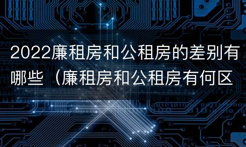 2022廉租房和公租房的差别有哪些（廉租房和公租房有何区别）