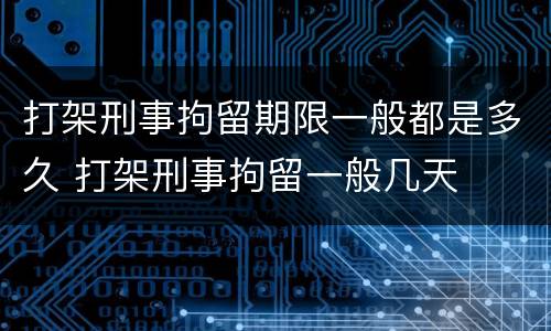 打架刑事拘留期限一般都是多久 打架刑事拘留一般几天