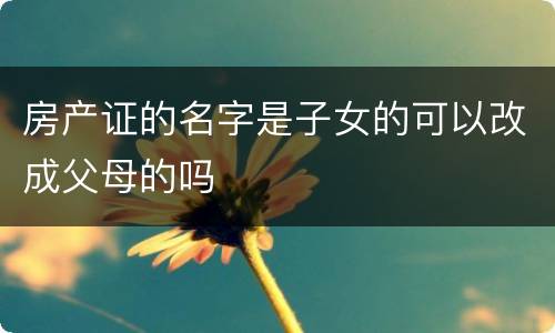房产证的名字是子女的可以改成父母的吗