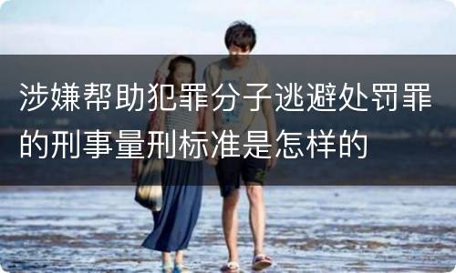 涉嫌帮助犯罪分子逃避处罚罪的刑事量刑标准是怎样的