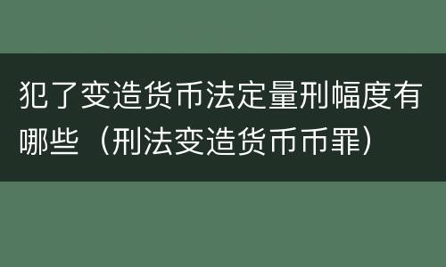 犯了变造货币法定量刑幅度有哪些（刑法变造货币币罪）