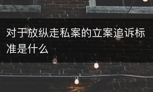 对于放纵走私案的立案追诉标准是什么