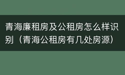 青海廉租房及公租房怎么样识别（青海公租房有几处房源）