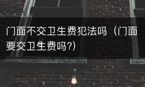 门面不交卫生费犯法吗（门面要交卫生费吗?）