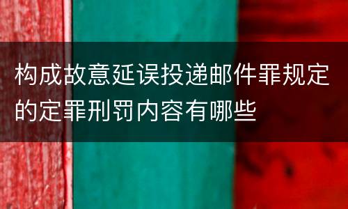 构成故意延误投递邮件罪规定的定罪刑罚内容有哪些