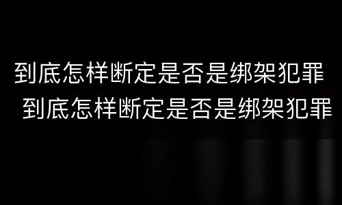 到底怎样断定是否是绑架犯罪 到底怎样断定是否是绑架犯罪行为