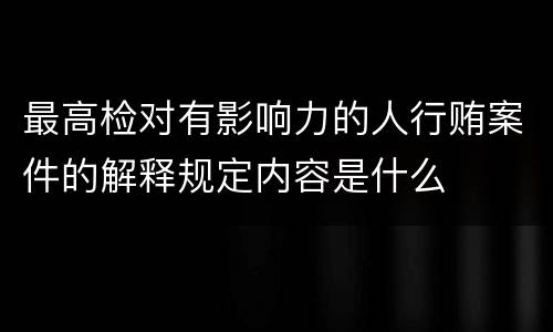 最高检对有影响力的人行贿案件的解释规定内容是什么