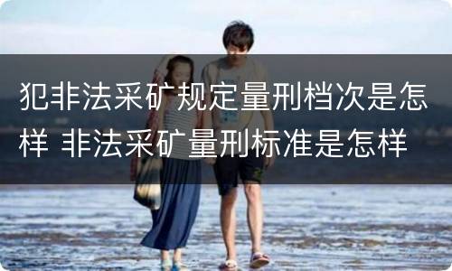 犯非法采矿规定量刑档次是怎样 非法采矿量刑标准是怎样