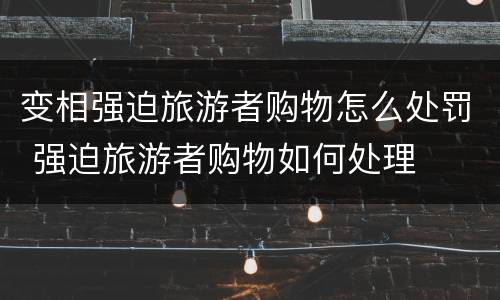 变相强迫旅游者购物怎么处罚 强迫旅游者购物如何处理