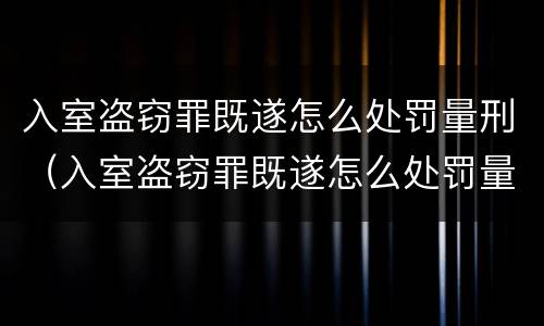 入室盗窃罪既遂怎么处罚量刑（入室盗窃罪既遂怎么处罚量刑依据）