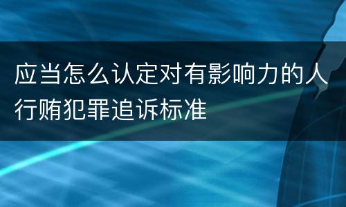 应当怎么认定对有影响力的人行贿犯罪追诉标准