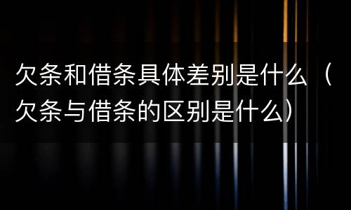 欠条和借条具体差别是什么（欠条与借条的区别是什么）