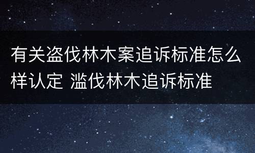有关盗伐林木案追诉标准怎么样认定 滥伐林木追诉标准