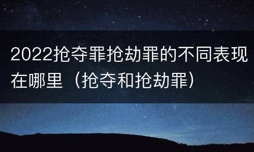 2022抢夺罪抢劫罪的不同表现在哪里（抢夺和抢劫罪）