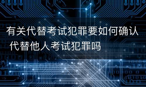有关代替考试犯罪要如何确认 代替他人考试犯罪吗