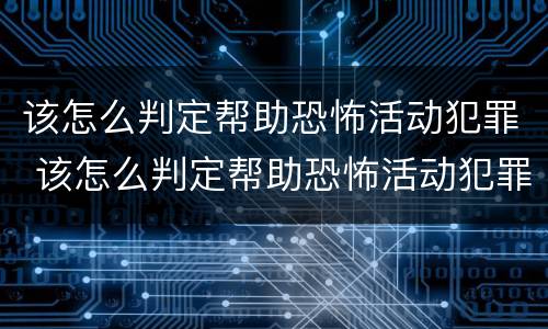 该怎么判定帮助恐怖活动犯罪 该怎么判定帮助恐怖活动犯罪嫌疑人