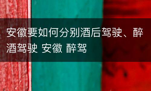 安徽要如何分别酒后驾驶、醉酒驾驶 安徽 醉驾