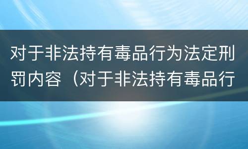 对于非法持有毒品行为法定刑罚内容（对于非法持有毒品行为法定刑罚内容是）
