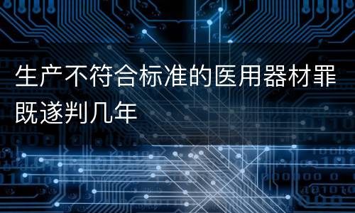 生产不符合标准的医用器材罪既遂判几年