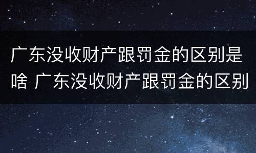 广东没收财产跟罚金的区别是啥 广东没收财产跟罚金的区别是啥啊