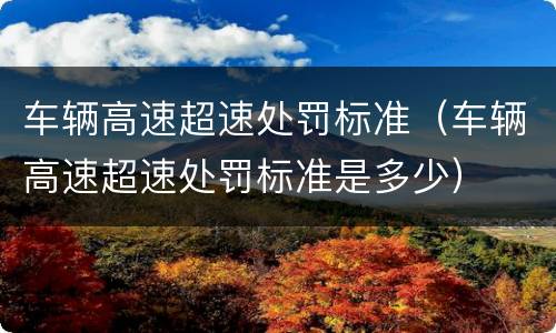 车辆高速超速处罚标准（车辆高速超速处罚标准是多少）