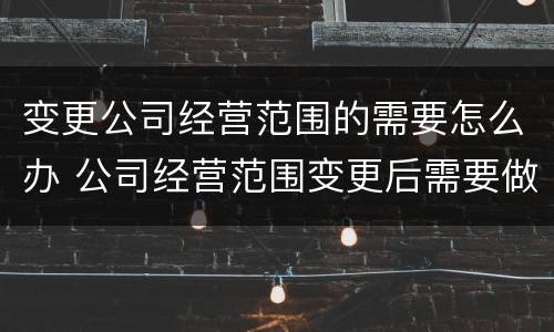 变更公司经营范围的需要怎么办 公司经营范围变更后需要做些什么