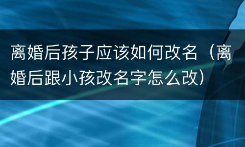 离婚后孩子应该如何改名（离婚后跟小孩改名字怎么改）