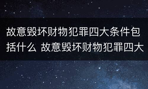 故意毁坏财物犯罪四大条件包括什么 故意毁坏财物犯罪四大条件包括什么