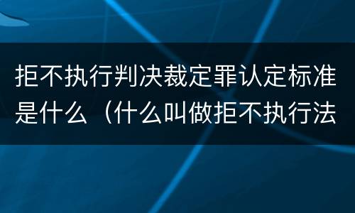 拒不执行判决裁定罪认定标准是什么（什么叫做拒不执行法院判决裁定罪）