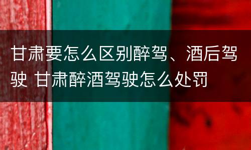 甘肃要怎么区别醉驾、酒后驾驶 甘肃醉酒驾驶怎么处罚