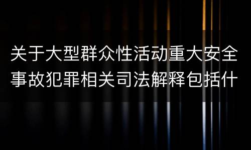 关于大型群众性活动重大安全事故犯罪相关司法解释包括什么