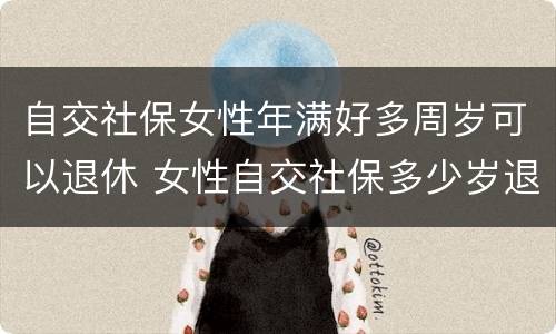 自交社保女性年满好多周岁可以退休 女性自交社保多少岁退休