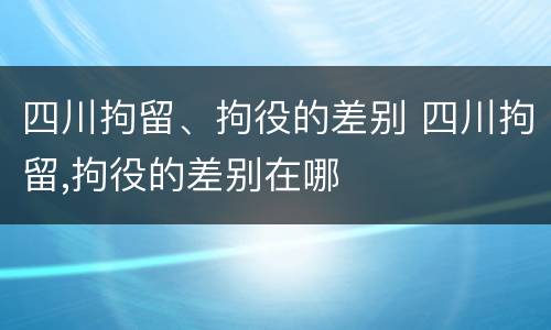 四川拘留、拘役的差别 四川拘留,拘役的差别在哪