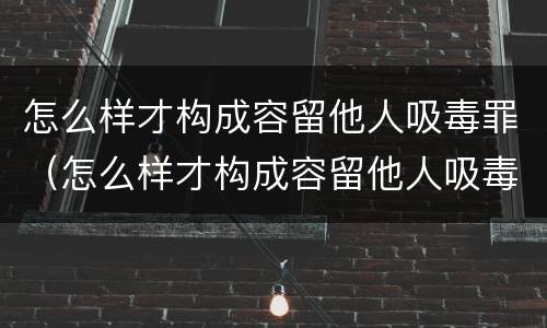 怎么样才构成容留他人吸毒罪（怎么样才构成容留他人吸毒罪的罪名）