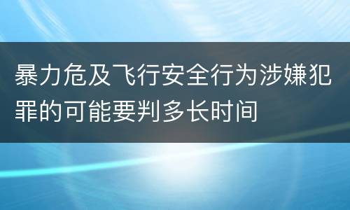 暴力危及飞行安全行为涉嫌犯罪的可能要判多长时间