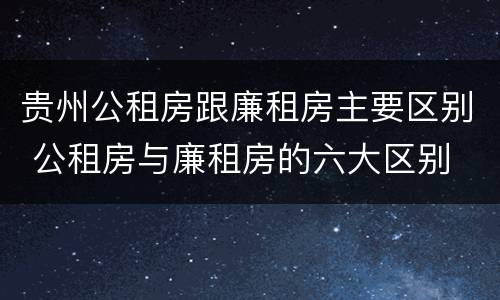 贵州公租房跟廉租房主要区别 公租房与廉租房的六大区别