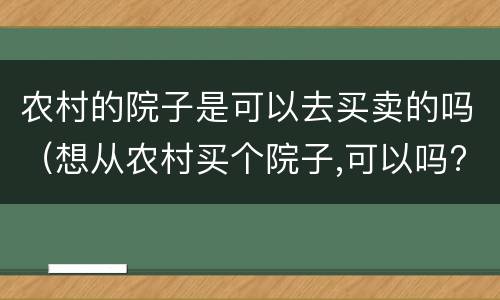 农村的院子是可以去买卖的吗（想从农村买个院子,可以吗?）