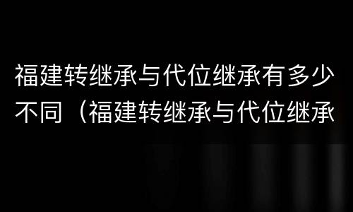 福建转继承与代位继承有多少不同（福建转继承与代位继承有多少不同之处）